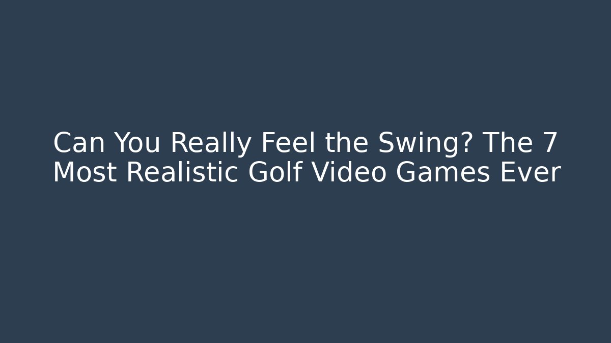 Can You Really Feel the Swing? The 7 Most Realistic Golf Video Games Ever