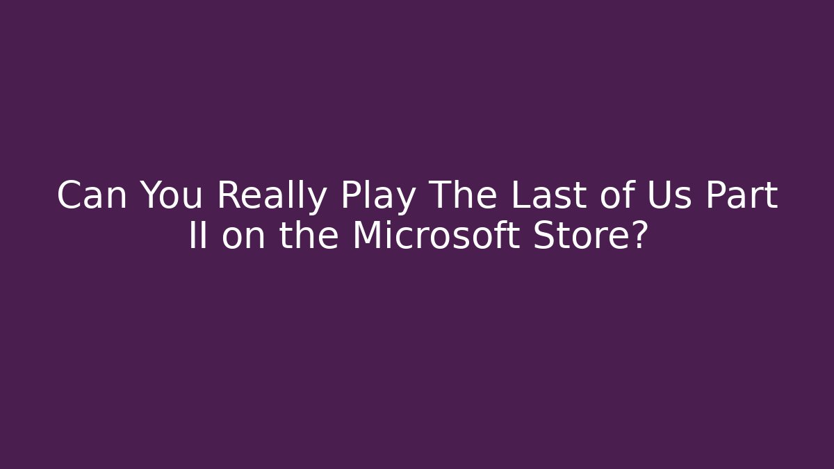 Can You Really Play The Last of Us Part II on the Microsoft Store?