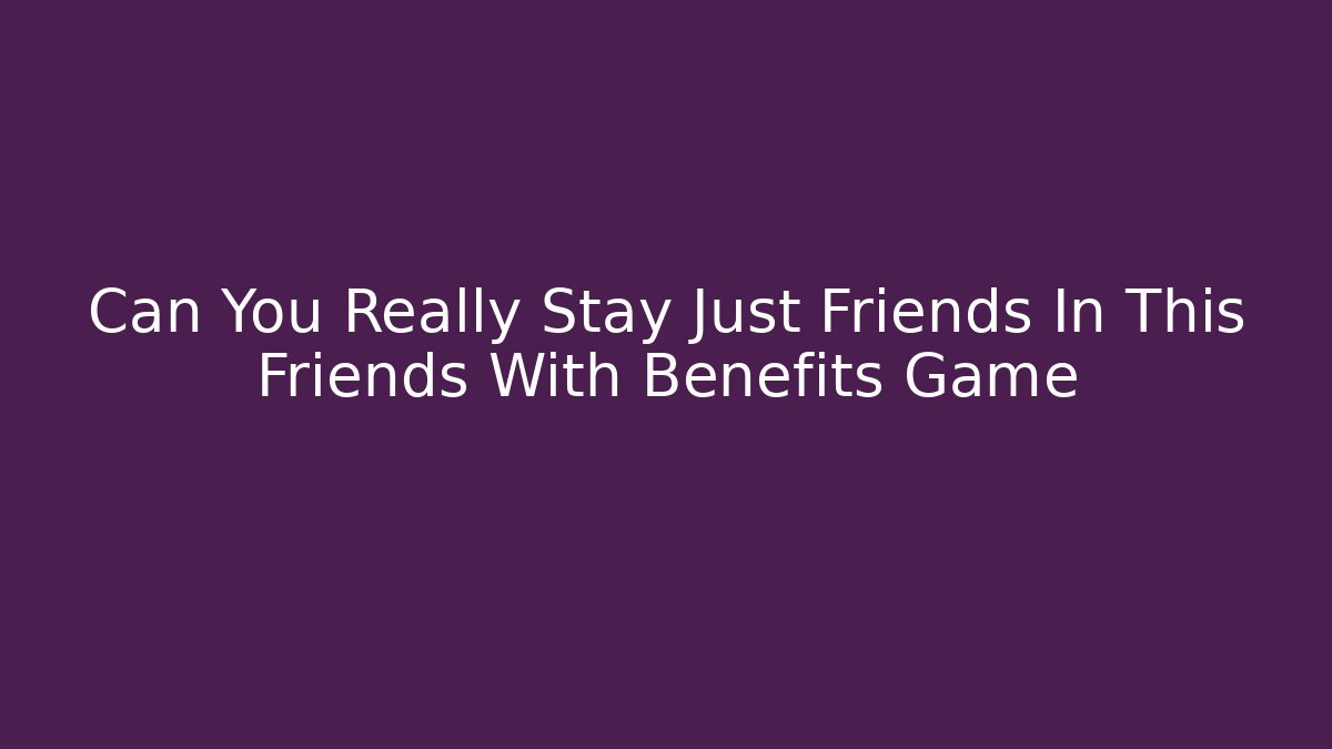 Can You Really Stay Just Friends In This Friends With Benefits Game