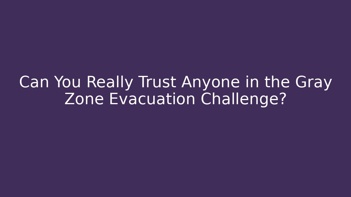 Can You Really Trust Anyone in the Gray Zone Evacuation Challenge?