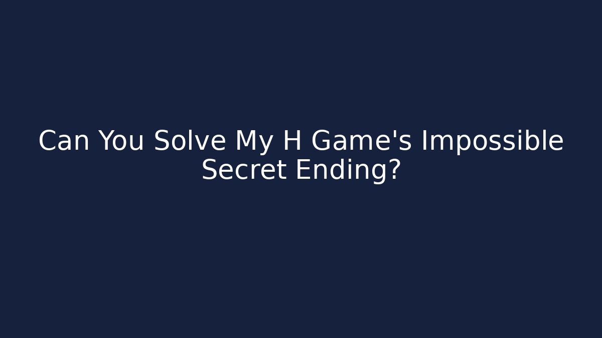 Can You Solve My H Game’s Impossible Secret Ending?