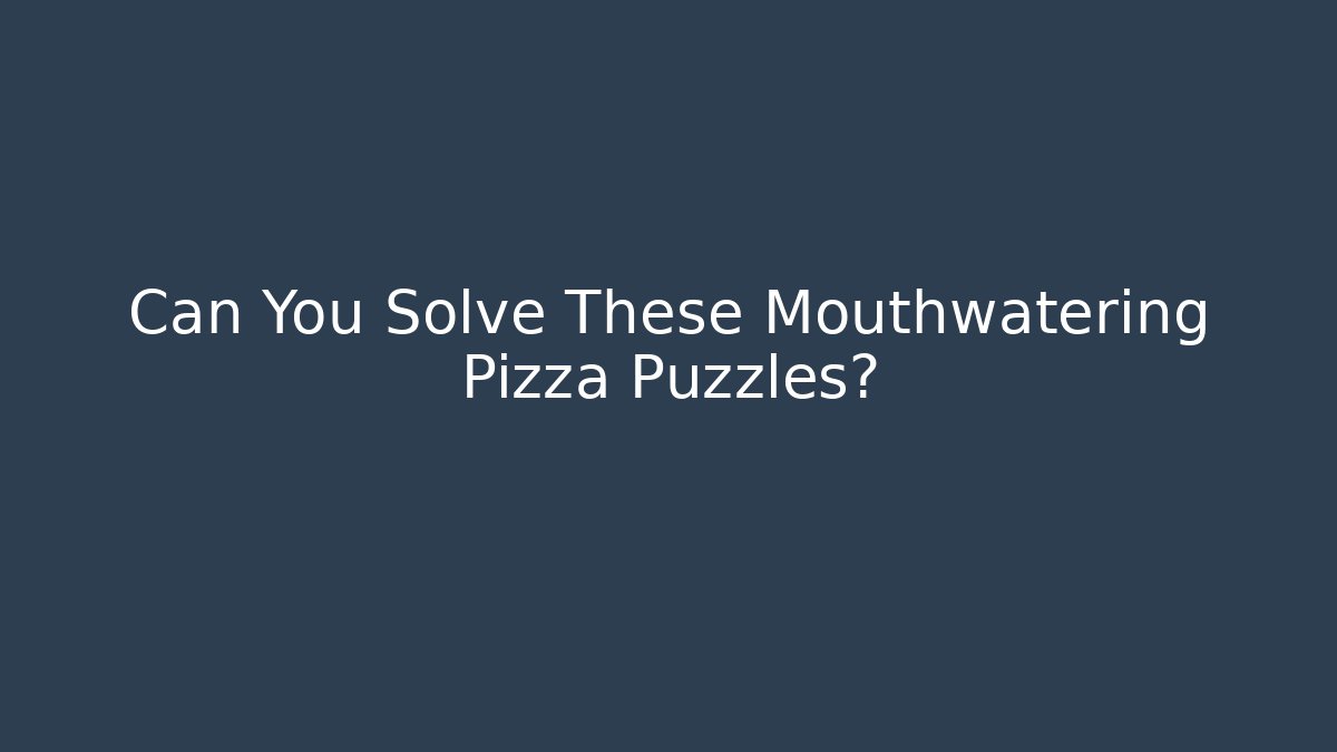 Can You Solve These Mouthwatering Pizza Puzzles?