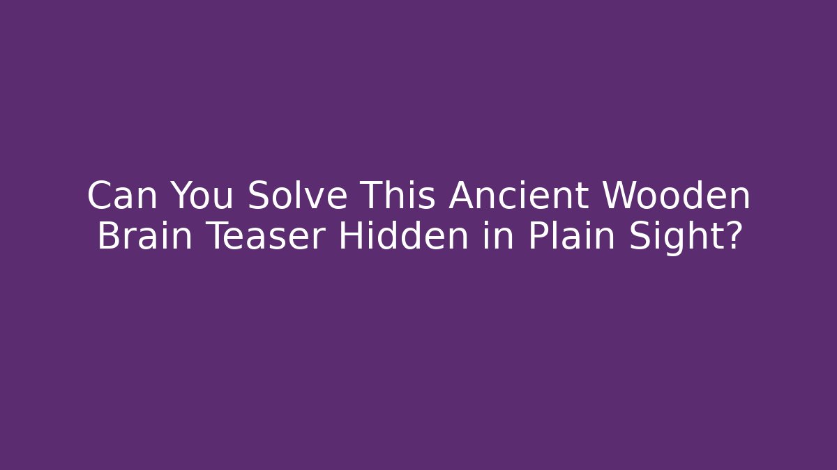 Can You Solve This Ancient Wooden Brain Teaser Hidden in Plain Sight?