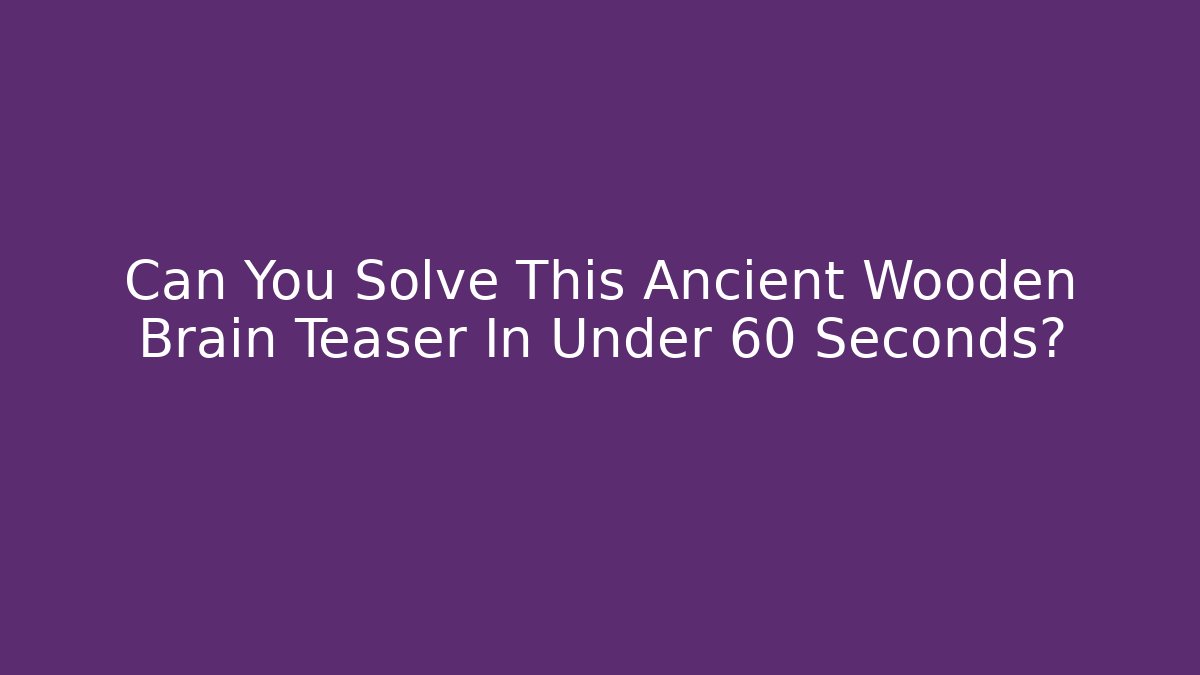 Can You Solve This Ancient Wooden Brain Teaser In Under 60 Seconds?