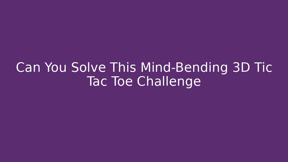 Can You Solve This Mind-Bending 3D Tic Tac Toe Challenge