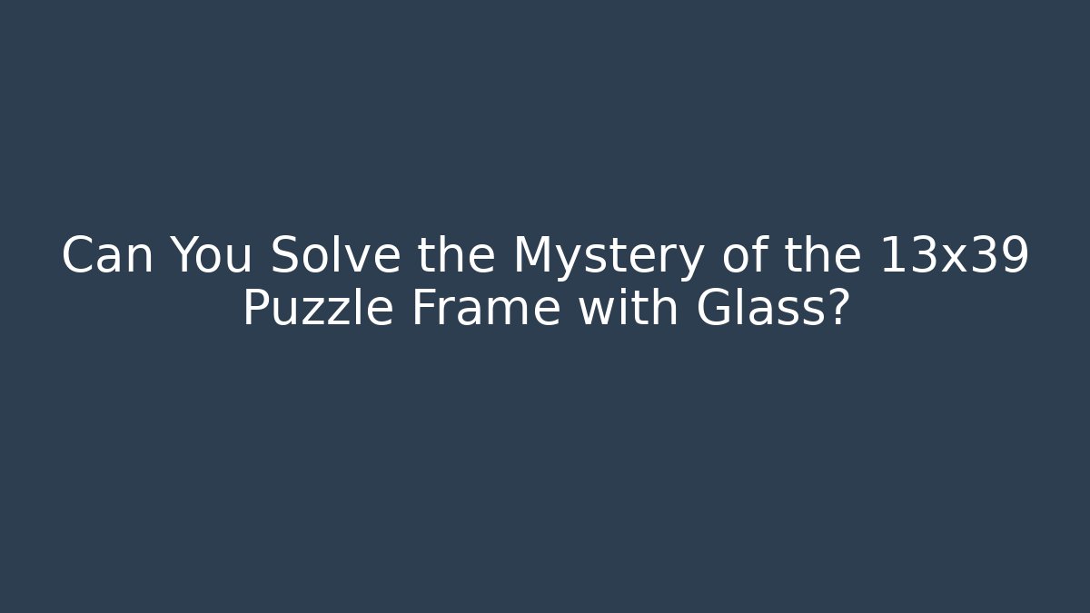 Can You Solve the Mystery of the 13x39 Puzzle Frame with Glass?