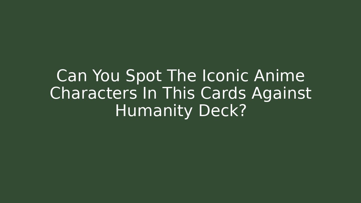 Can You Spot The Iconic Anime Characters In This Cards Against Humanity Deck?