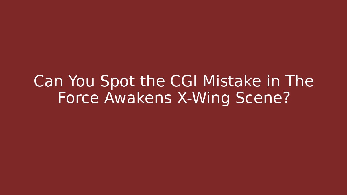 Can You Spot the CGI Mistake in The Force Awakens X-Wing Scene?