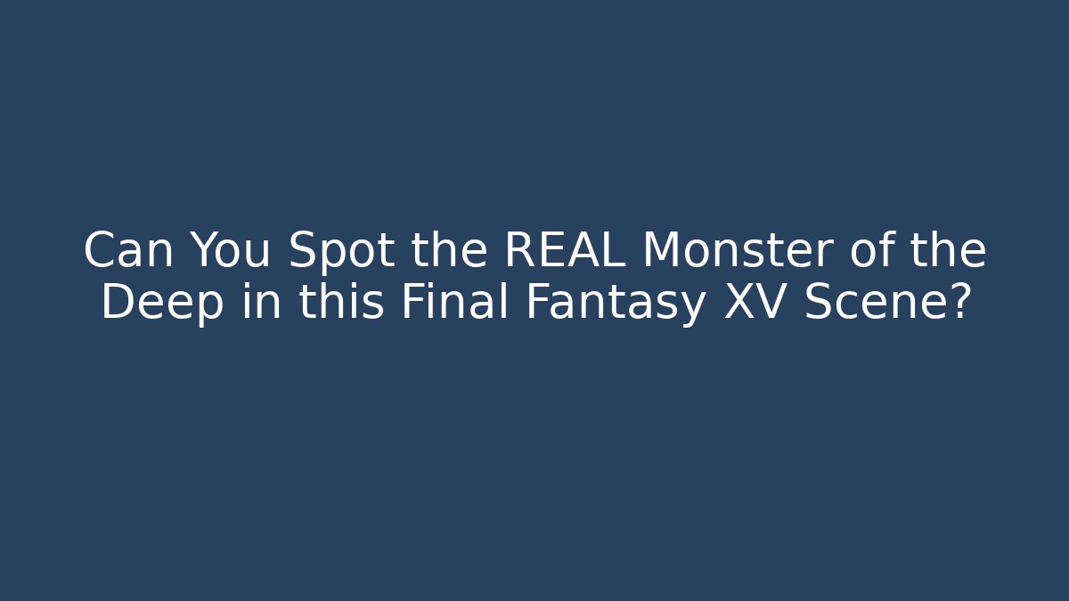 Can You Spot the REAL Monster of the Deep in this Final Fantasy XV Scene?