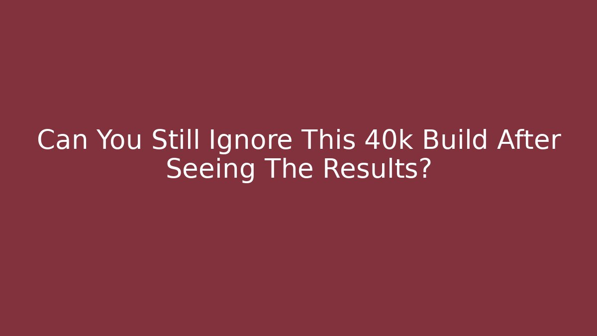Can You Still Ignore This 40k Build After Seeing The Results?