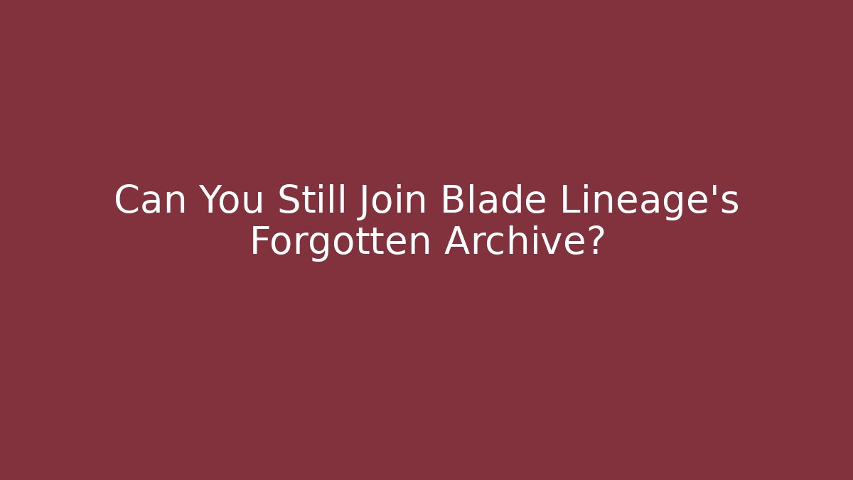 Can You Still Join Blade Lineage's Forgotten Archive?