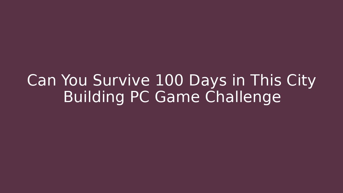 Can You Survive 100 Days in This City Building PC Game Challenge