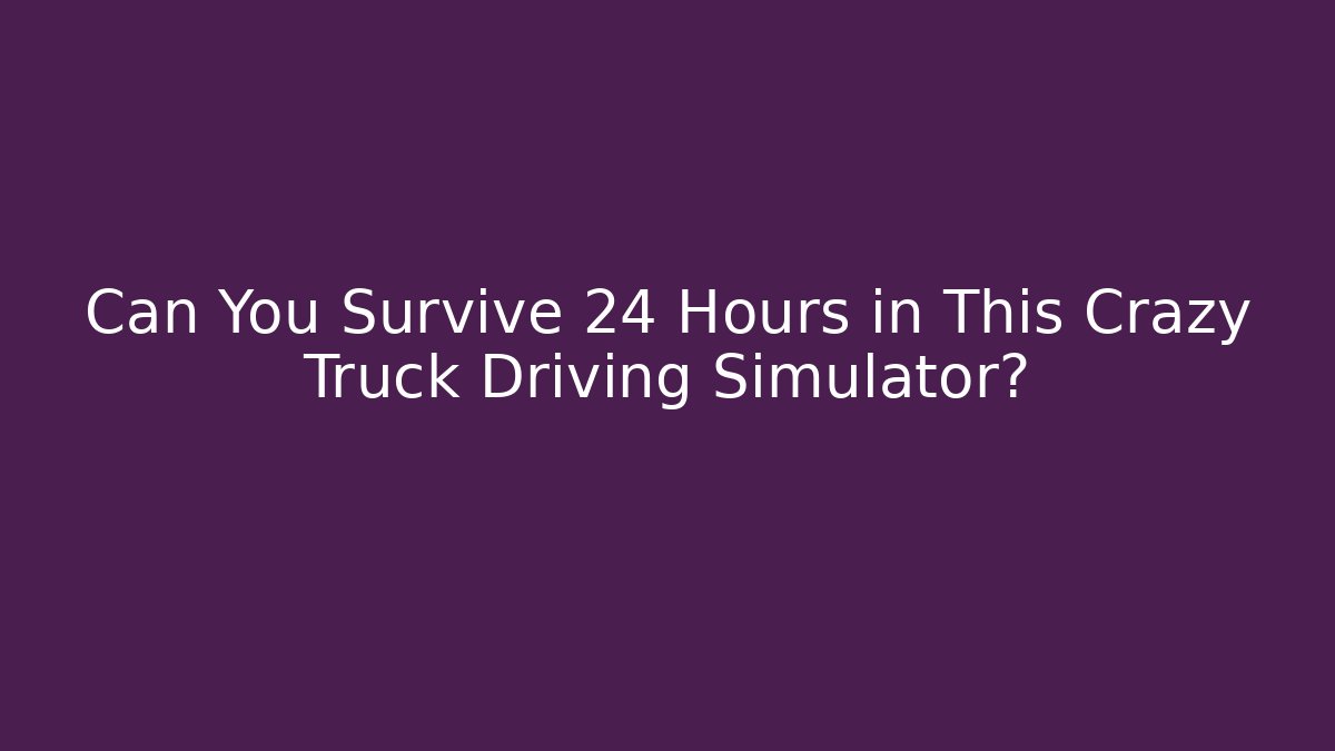 Can You Survive 24 Hours in This Crazy Truck Driving Simulator?