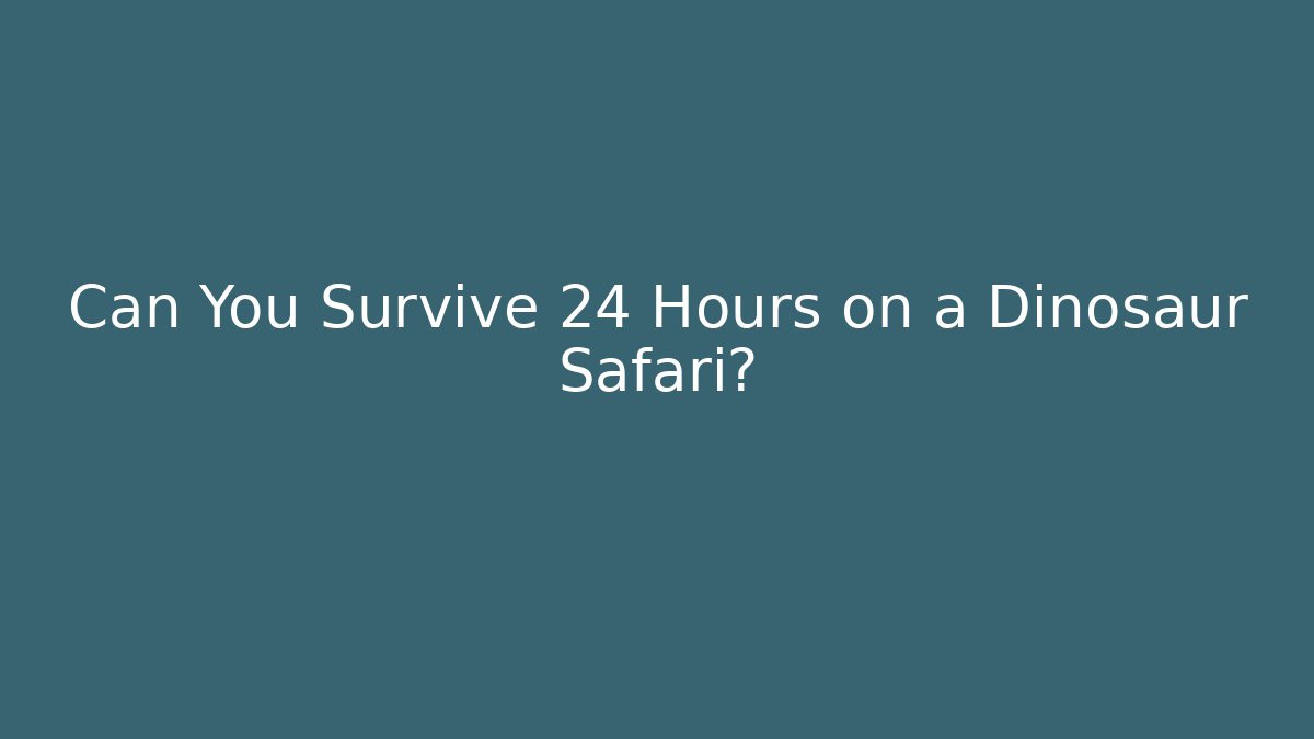 Can You Survive 24 Hours on a Dinosaur Safari?