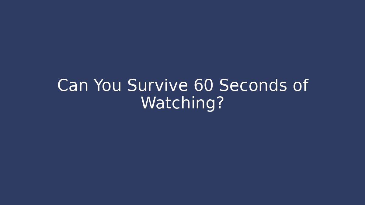 Can You Survive 60 Seconds of Watching?