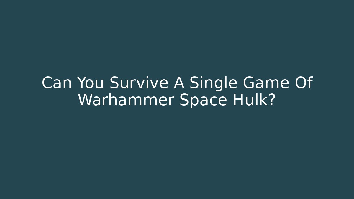 Can You Survive A Single Game Of Warhammer Space Hulk?