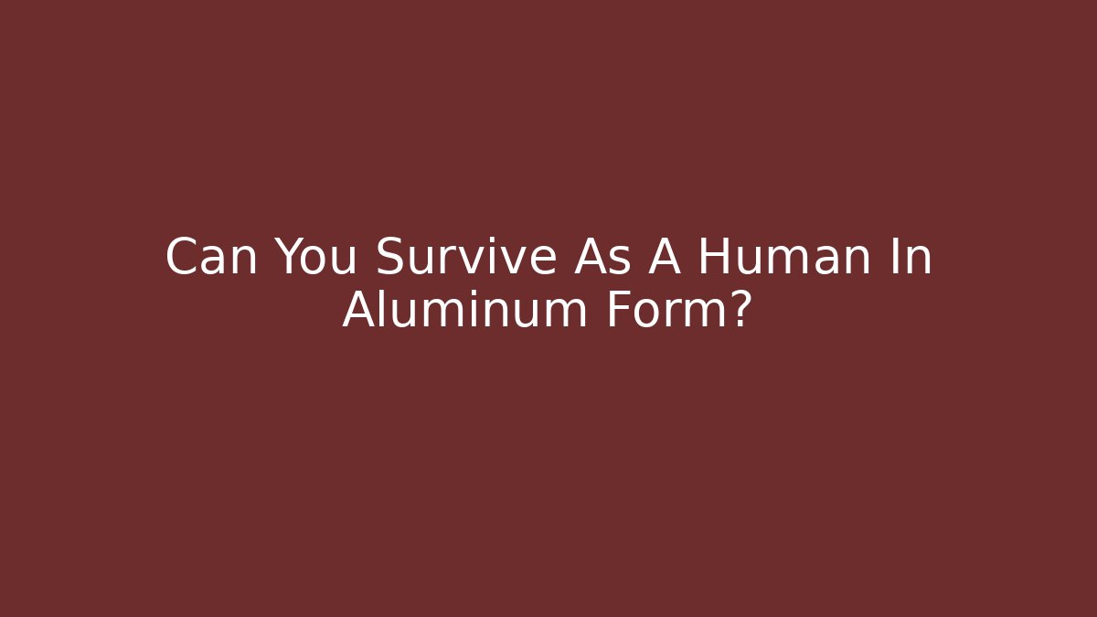 Can You Survive As A Human In Aluminum Form?