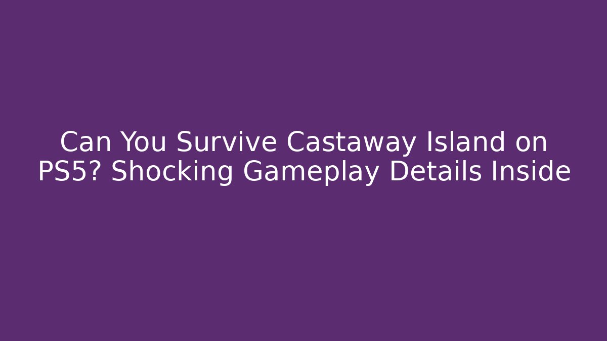 Can You Survive Castaway Island on PS5? Shocking Gameplay Details Inside