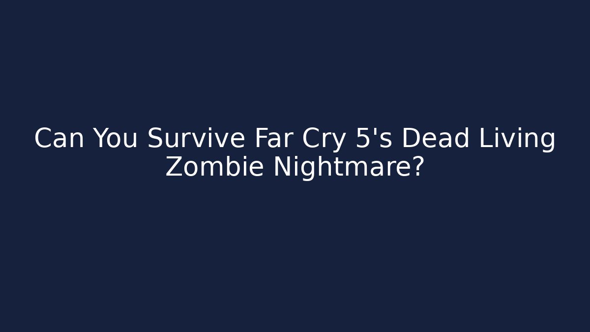 Can You Survive Far Cry 5's Dead Living Zombie Nightmare?