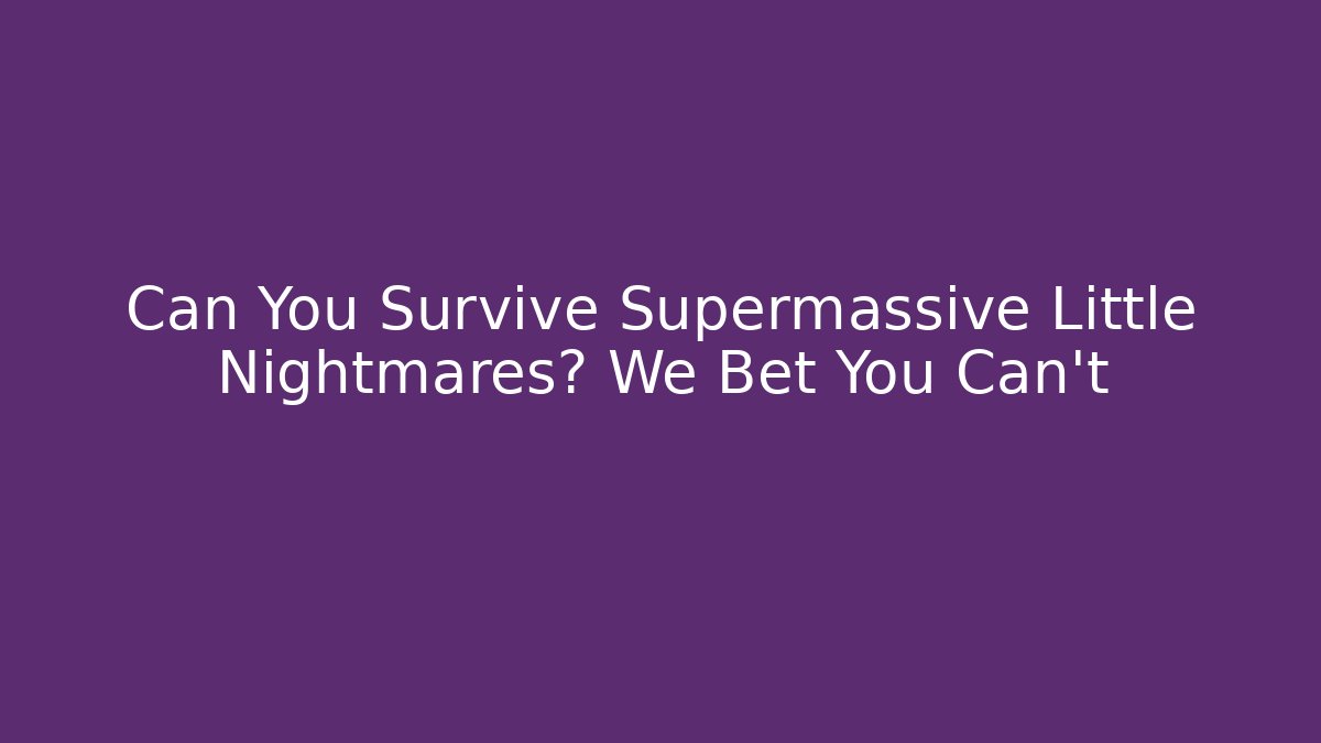 Can You Survive Supermassive Little Nightmares? We Bet You Can't