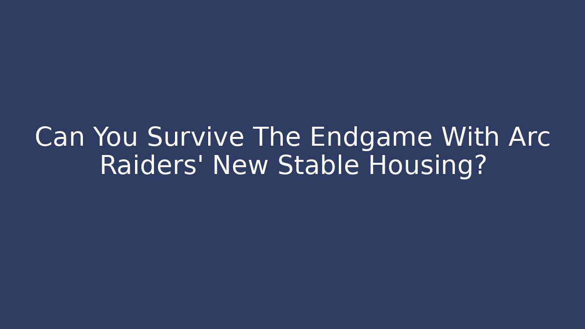 Can You Survive The Endgame With Arc Raiders' New Stable Housing?