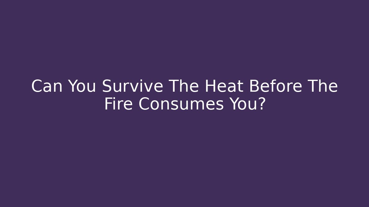 Can You Survive The Heat Before The Fire Consumes You?