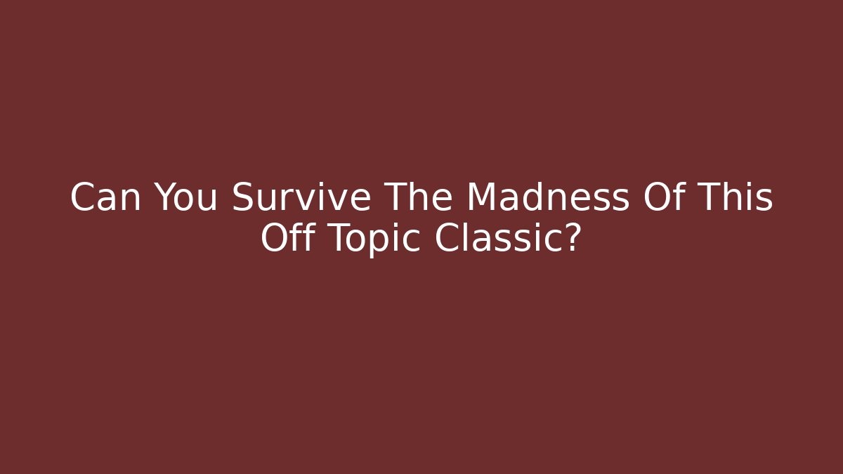 Can You Survive The Madness Of This Off Topic Classic?