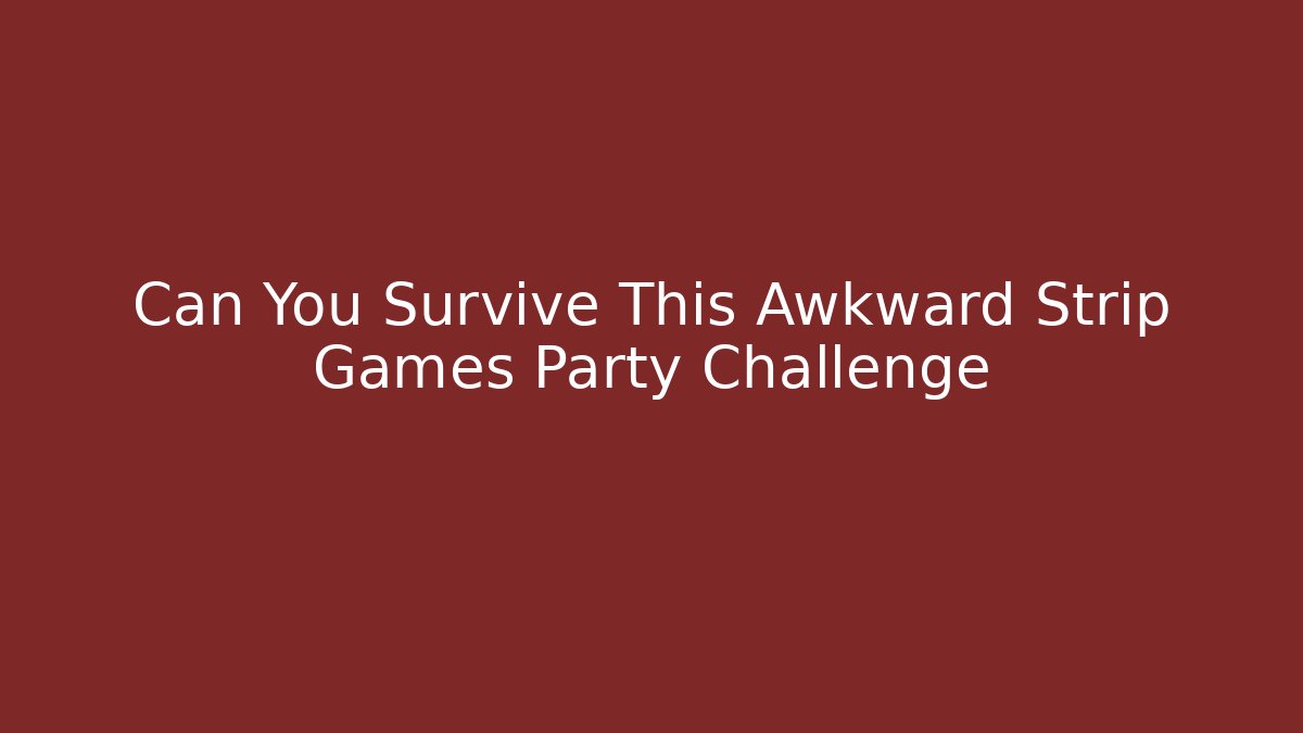 Can You Survive This Awkward Strip Games Party Challenge