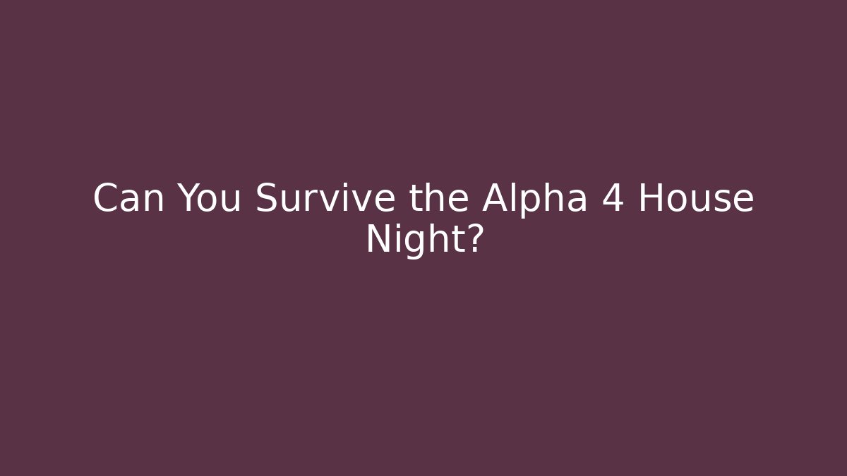 Can You Survive the Alpha 4 House Night?