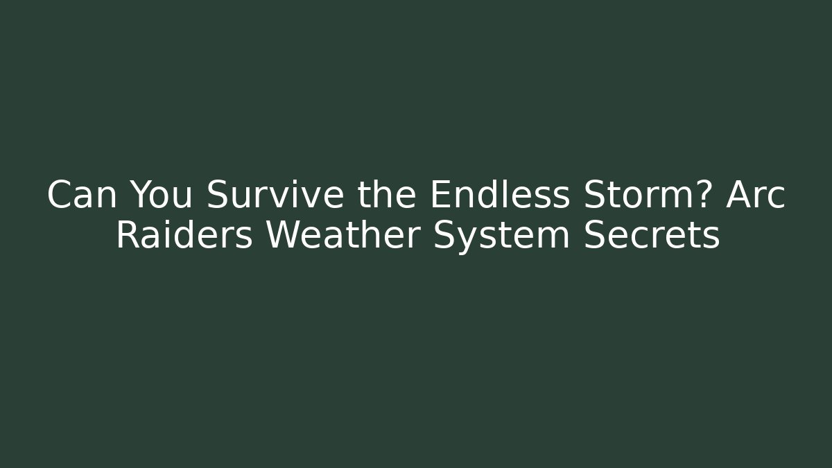 Can You Survive the Endless Storm? Arc Raiders Weather System Secrets