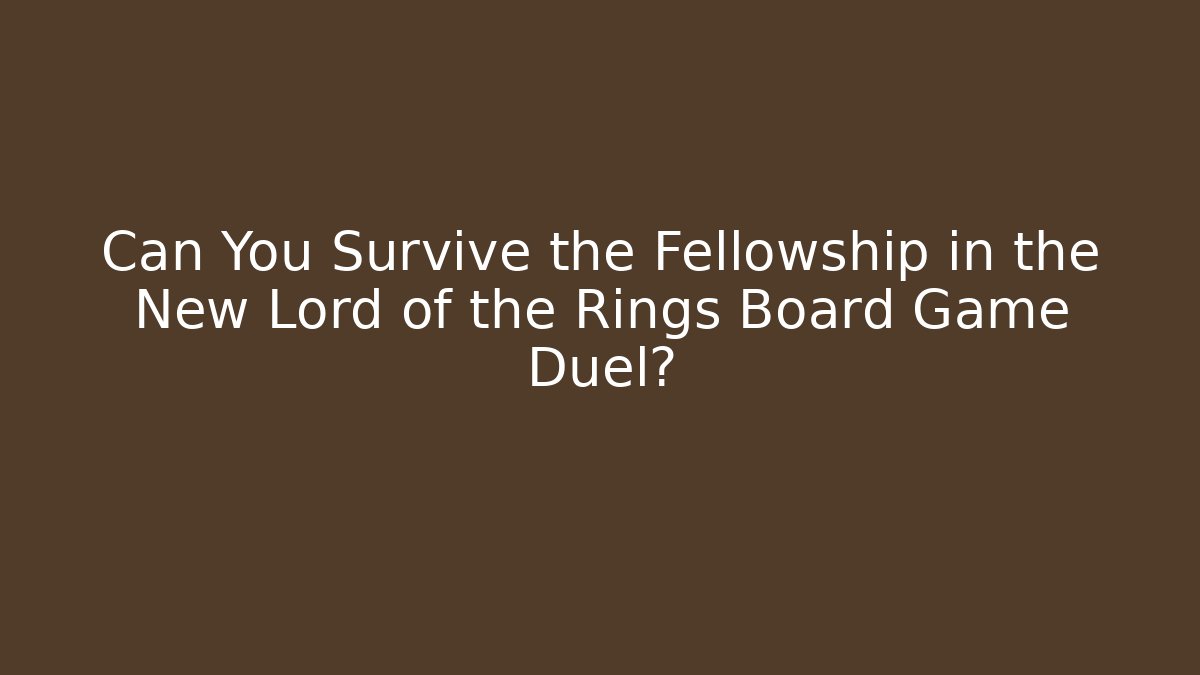 Can You Survive the Fellowship in the New Lord of the Rings Board Game Duel?