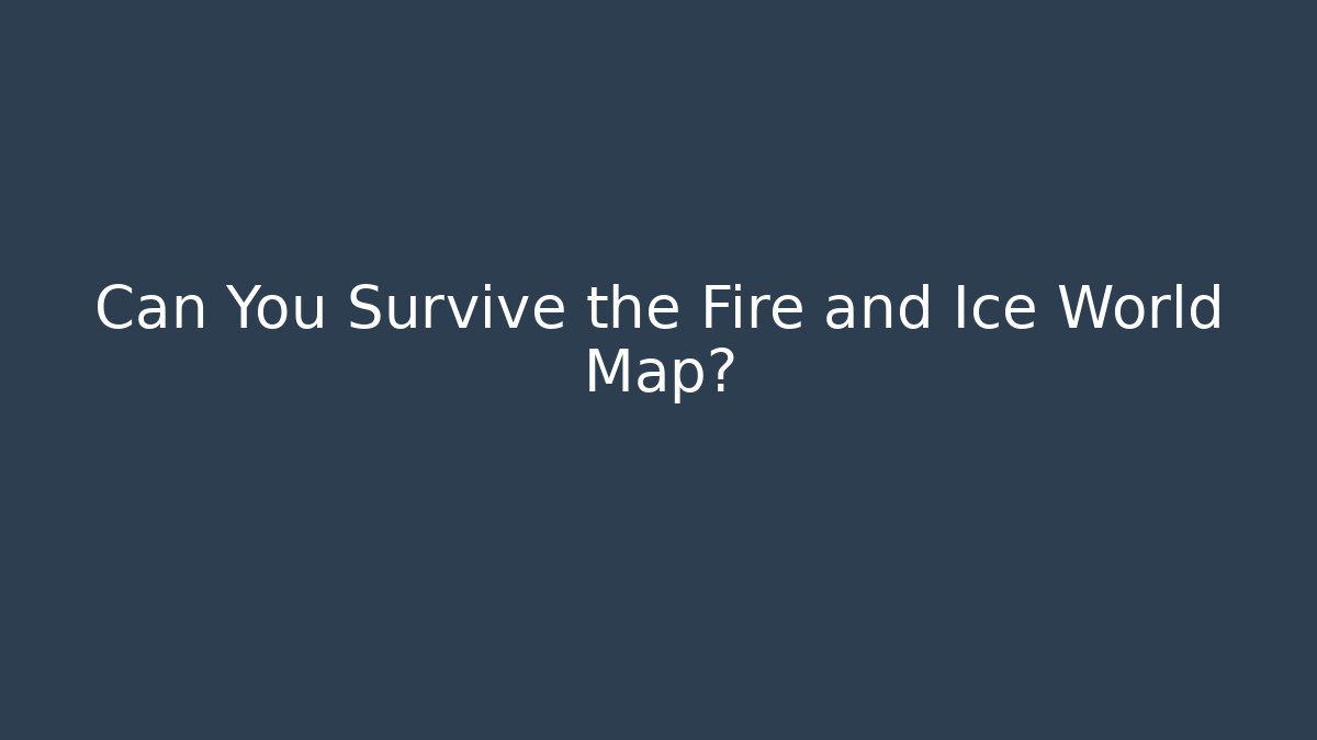 Can You Survive the Fire and Ice World Map?