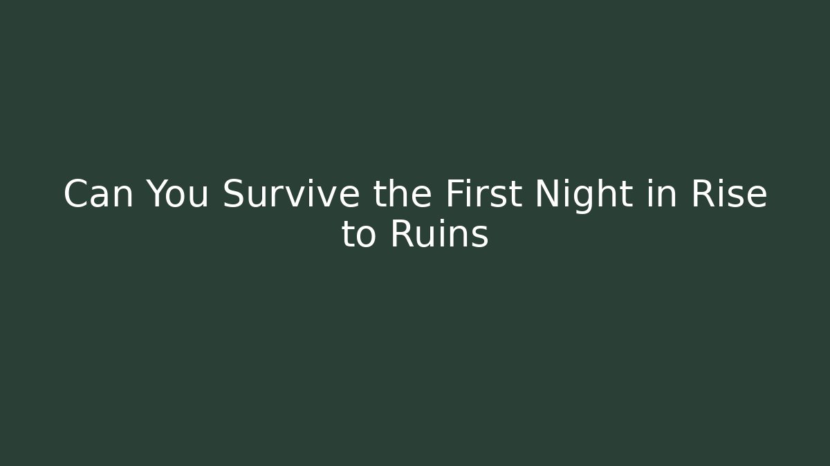 Can You Survive the First Night in Rise to Ruins