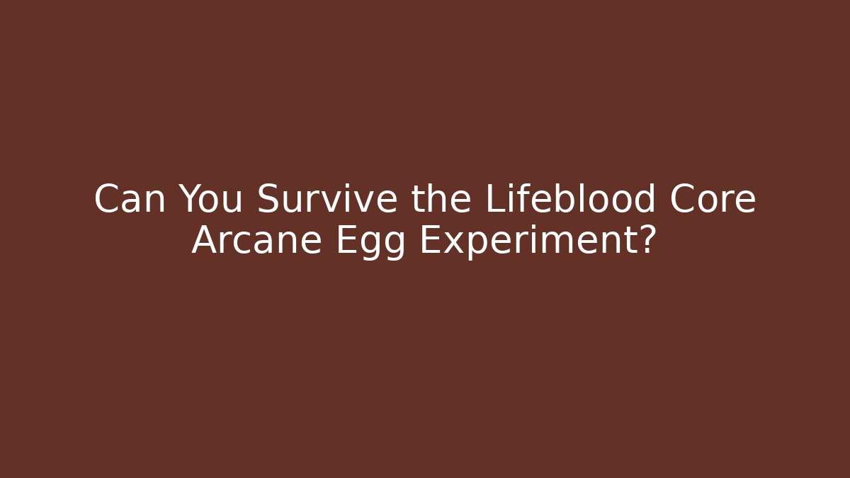 Can You Survive the Lifeblood Core Arcane Egg Experiment?