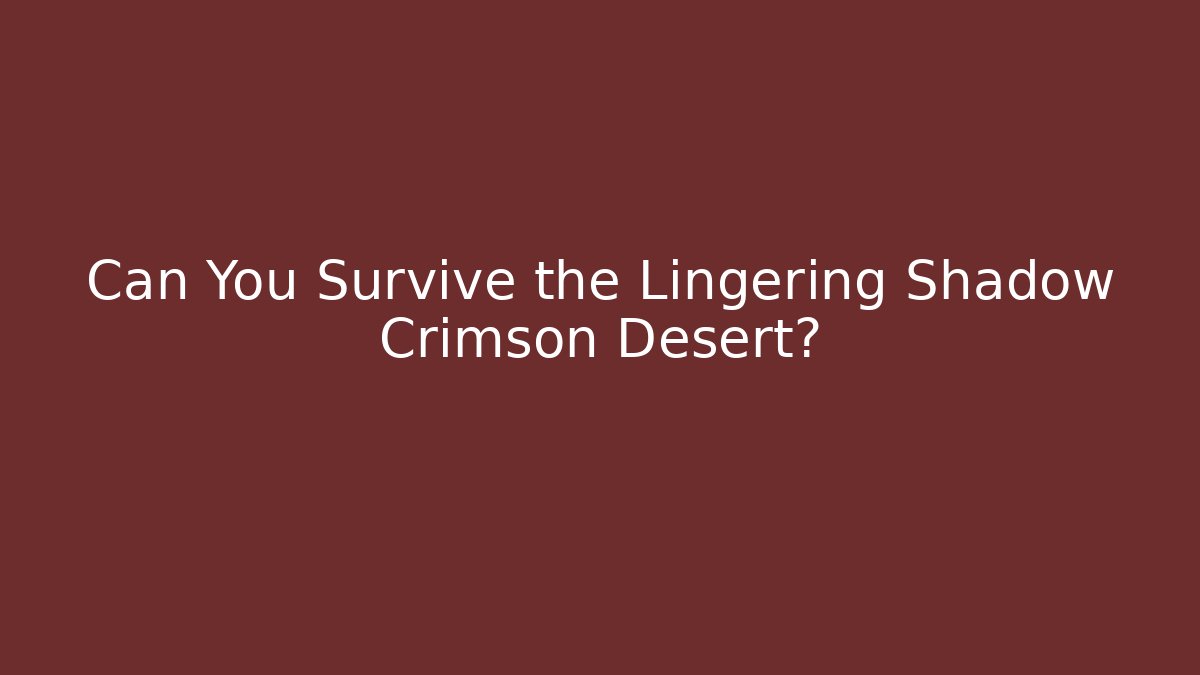 Can You Survive the Lingering Shadow Crimson Desert?