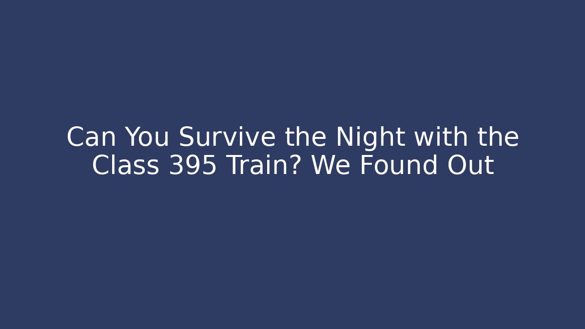 Can You Survive the Night with the Class 395 Train? We Found Out