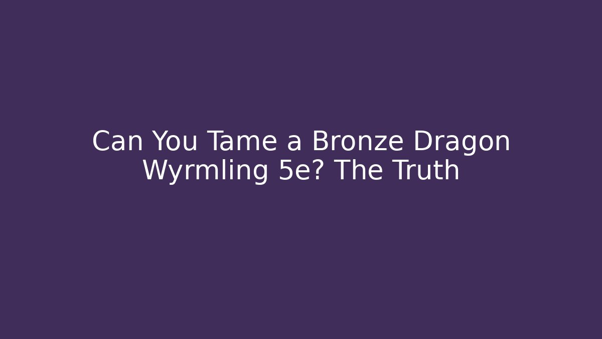 Can You Tame a Bronze Dragon Wyrmling 5e? The Truth