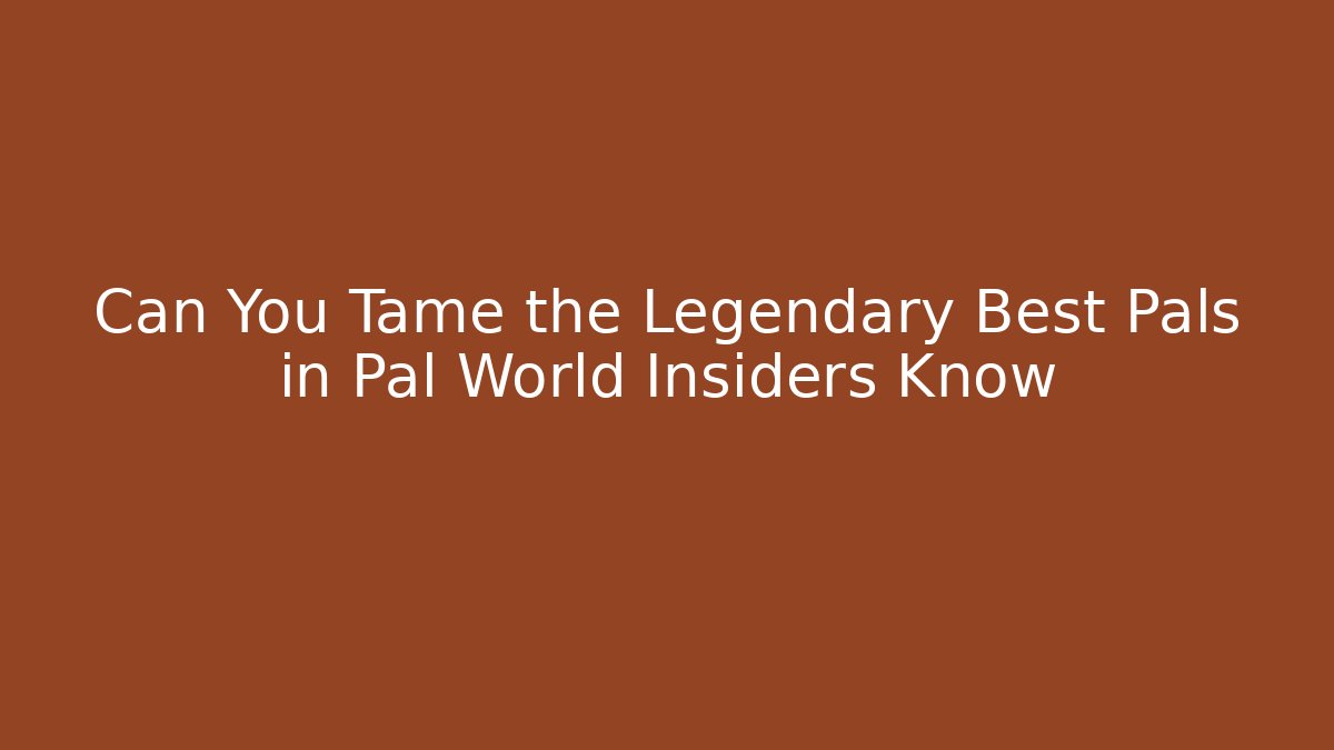 Can You Tame the Legendary Best Pals in Pal World Insiders Know