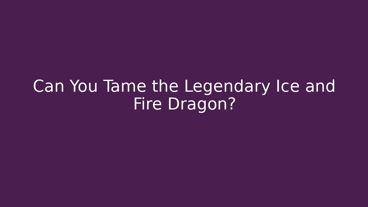 Can You Tame the Legendary Ice and Fire Dragon?