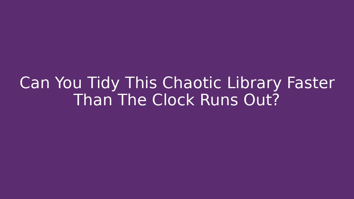 Can You Tidy This Chaotic Library Faster Than The Clock Runs Out?