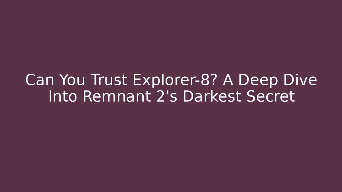 Can You Trust Explorer-8? A Deep Dive Into Remnant 2’s Darkest Secret