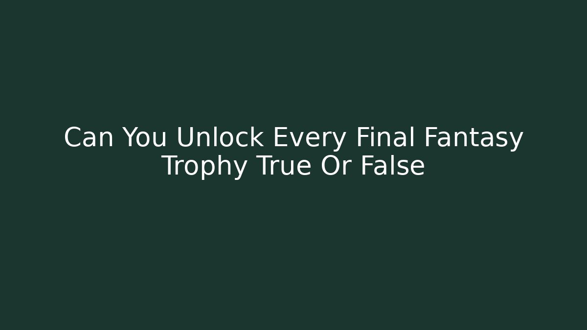 Can You Unlock Every Final Fantasy Trophy True Or False