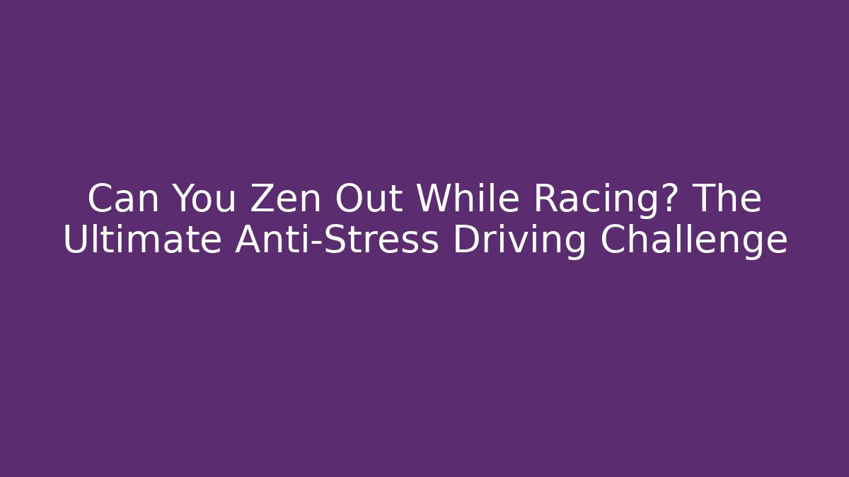 Can You Zen Out While Racing? The Ultimate Anti-Stress Driving Challenge