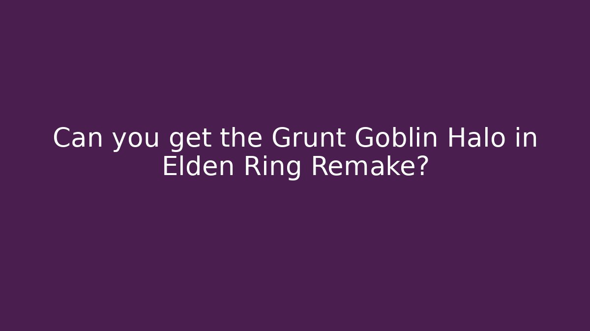 Can you get the Grunt Goblin Halo in Elden Ring Remake?