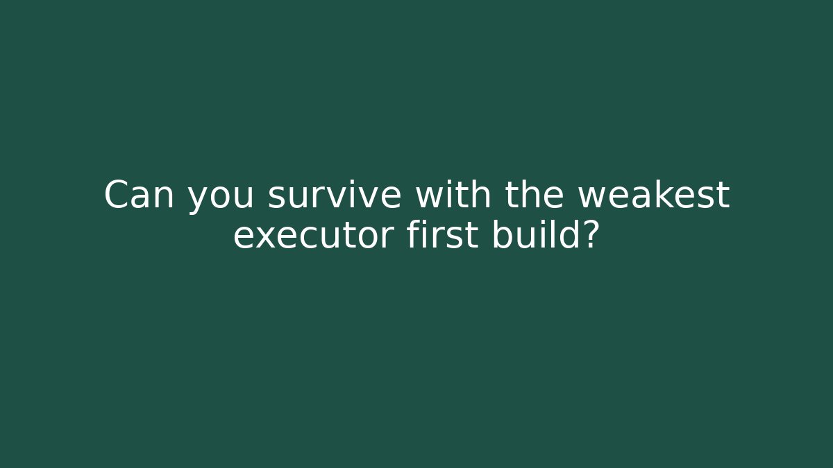 Can you survive with the weakest executor first build?