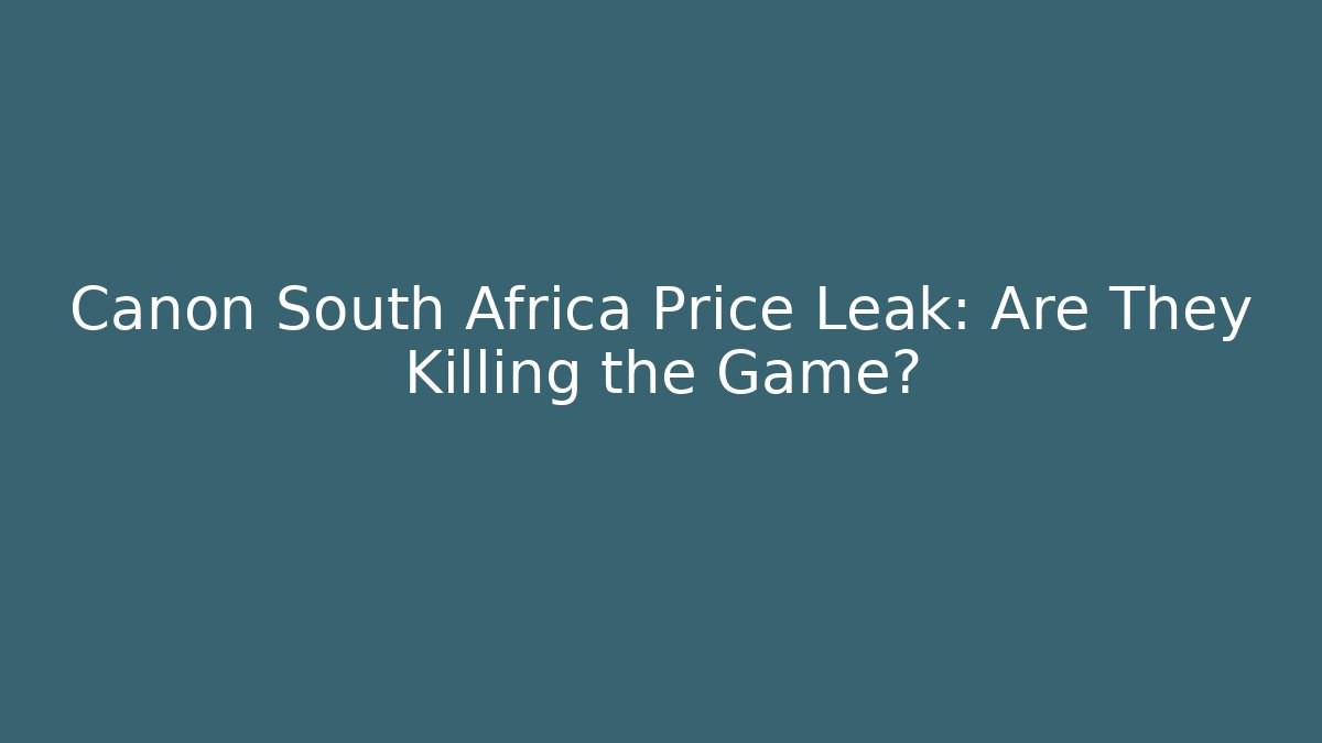 Canon South Africa Price Leak: Are They Killing the Game?