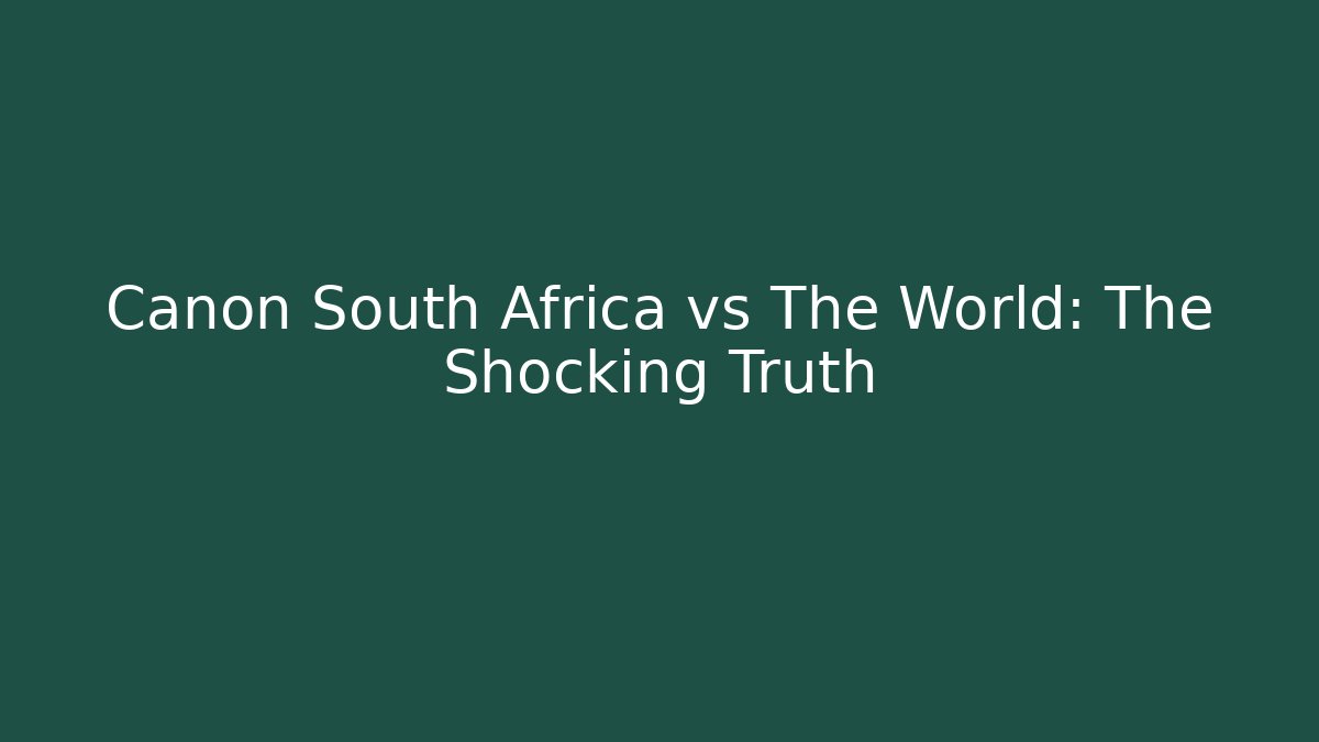 Canon South Africa vs The World: The Shocking Truth