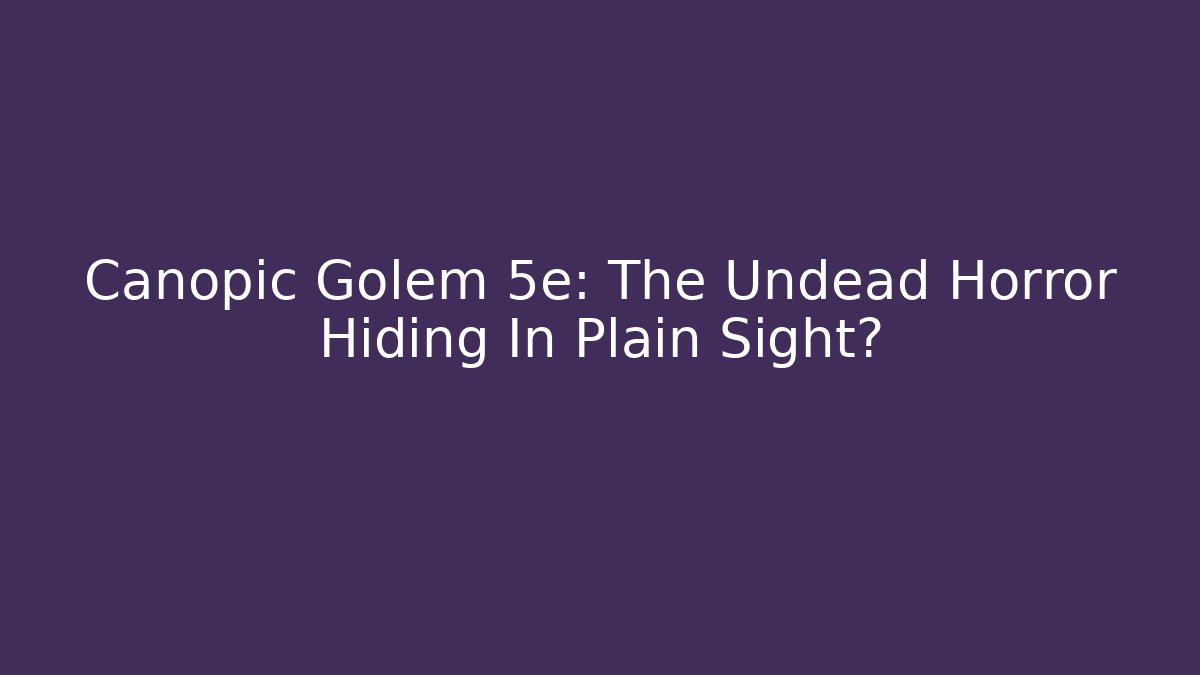 Canopic Golem 5e: The Undead Horror Hiding In Plain Sight?