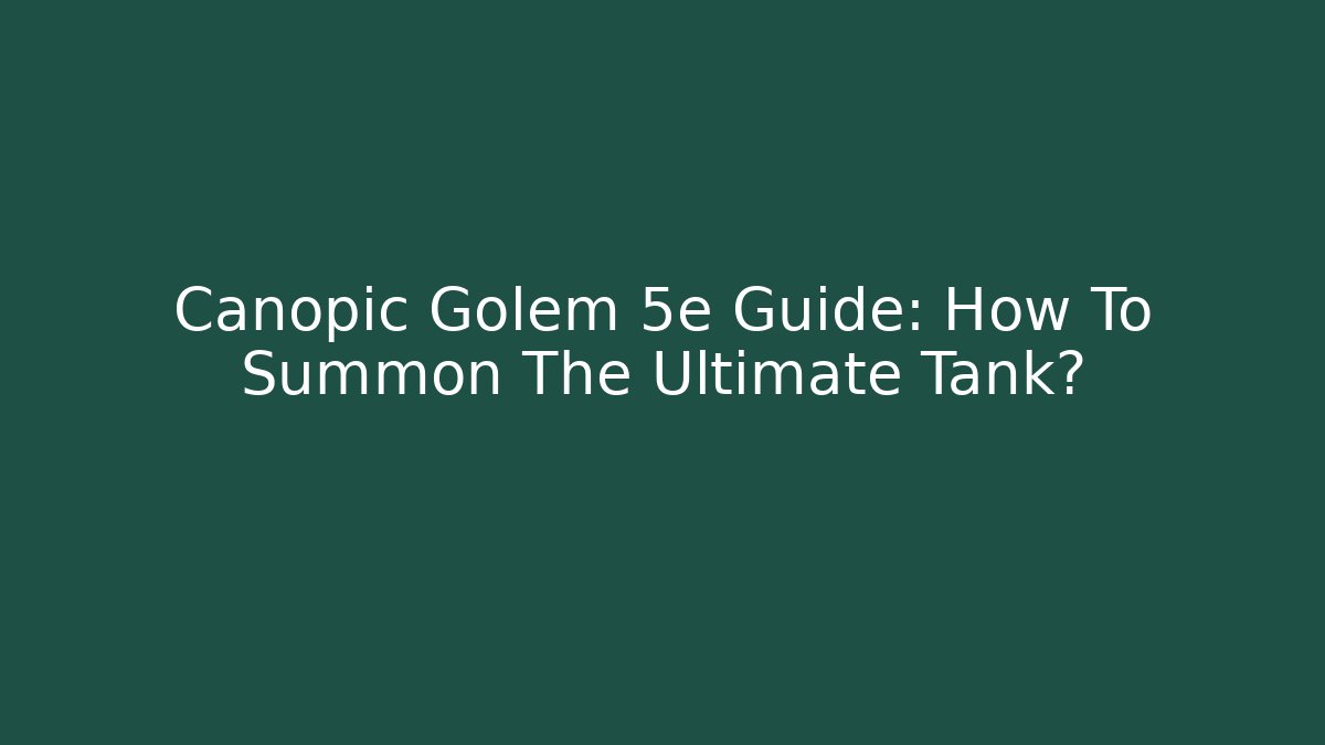 Canopic Golem 5e Guide: How To Summon The Ultimate Tank?