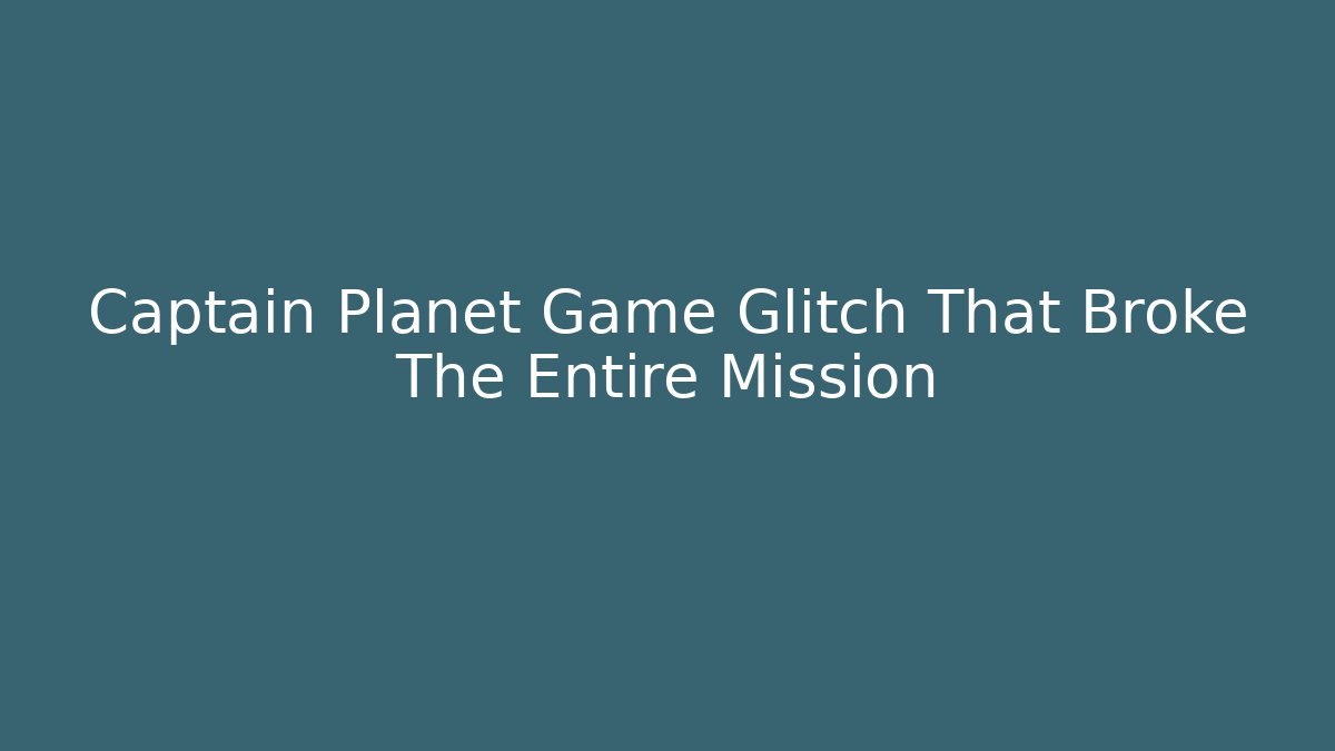 Captain Planet Game Glitch That Broke The Entire Mission